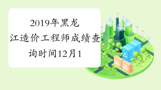 2019年黑龙江造价工程师成绩查询时间12月15日开始