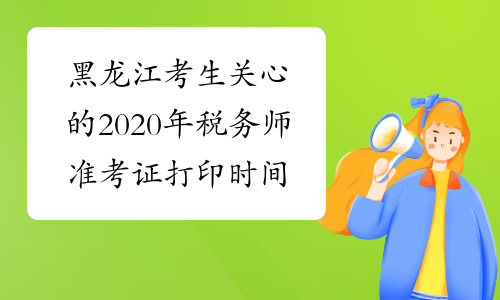 黑龙江考生关心的2020年税务师准考证打印时间