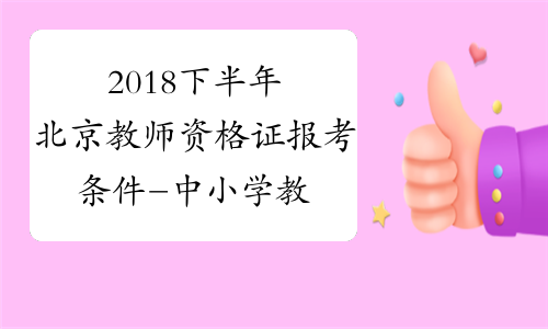 2018下半年北京教师资格证报考条件-中小学教师资格考试网