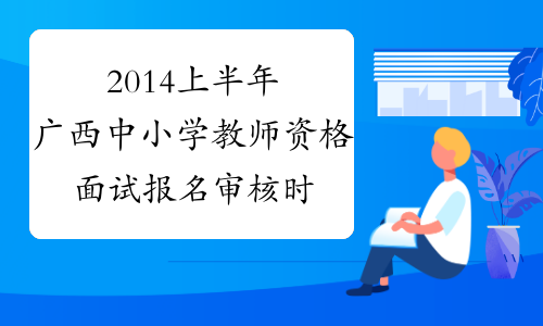 2014上半年广西中小学教师资格面试报名审核时间