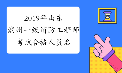 2019年山东滨州一级消防工程师考试合格人员名单公布