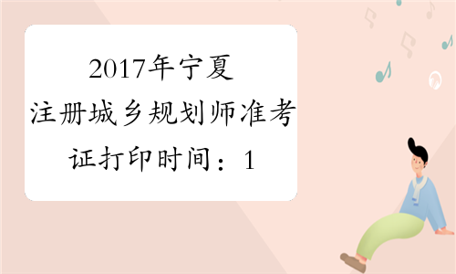 2017年宁夏注册城乡规划师准考证打印时间：10月13日-19日