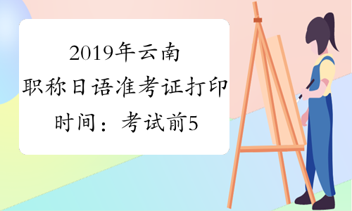 2019年云南职称日语准考证打印时间：考试前5天
