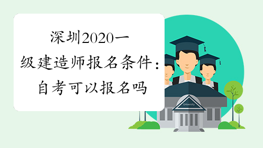 深圳2020一级建造师报名条件：自考可以报名吗？