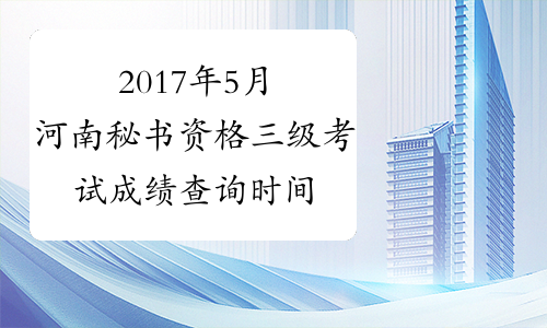 2017年5月河南秘书资格三级考试成绩查询时间：8月2日