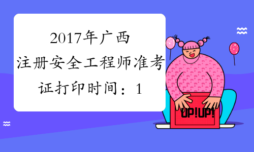 2017年广西注册安全工程师准考证打印时间：10月23日-29日