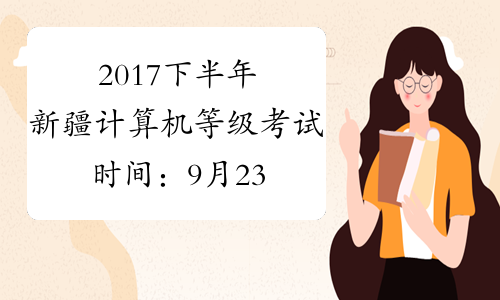 2017下半年新疆计算机等级考试时间：9月23日至26日