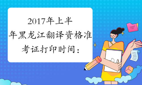 2017年上半年黑龙江翻译资格准考证打印时间：5月12日-18日