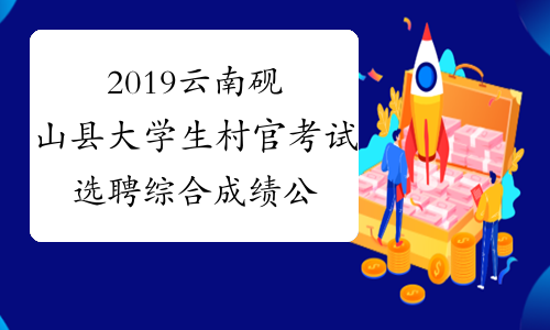 2019云南砚山县大学生村官考试选聘综合成绩公告
