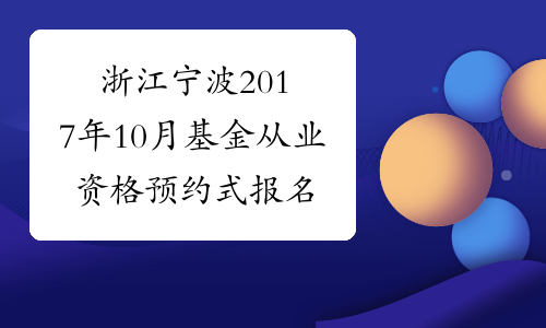浙江宁波2017年10月基金从业资格预约式报名入口已开通