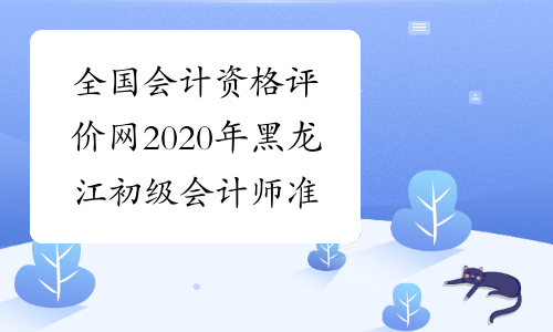 全国会计资格评价网2020年黑龙江初级会计师准考证打印入