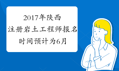 2017年陕西注册岩土工程师报名时间预计为6月中上旬