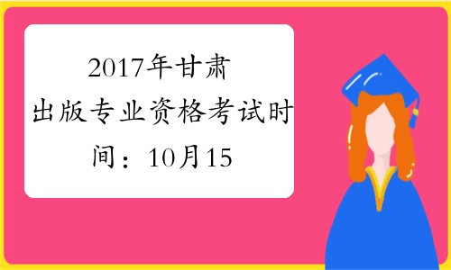 2017年甘肃出版专业资格考试时间：10月15日
