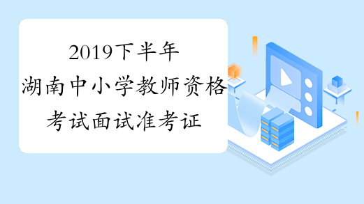 2019下半年湖南中小学教师资格考试面试准考证打印入口-中
