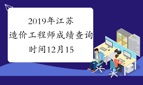 2019年江苏造价工程师成绩查询时间12月15日开始