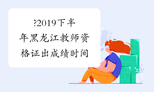 ?2019下半年黑龙江教师资格证出成绩时间