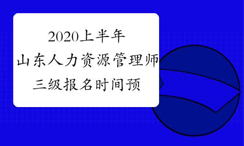 2020上半年山东人力资源管理师三级报名时间预测