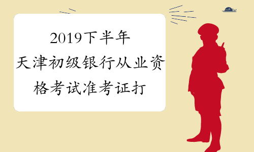 2019下半年天津初级银行从业资格考试准考证打印入口已开通