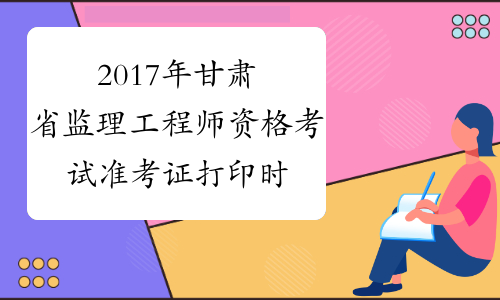 2017年甘肃省监理工程师资格考试准考证打印时间