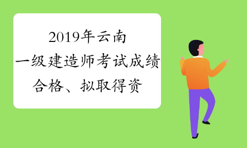 2019年云南一级建造师考试成绩合格、拟取得资格证书人员