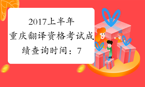 2017上半年重庆翻译资格考试成绩查询时间：7月20日