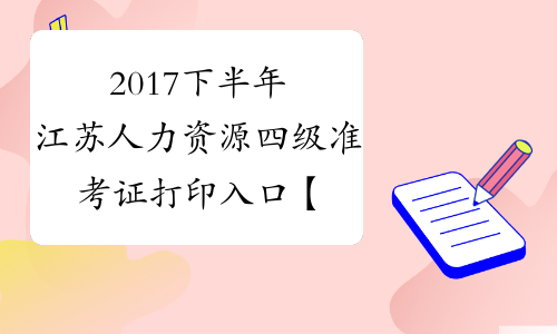 2017下半年江苏人力资源四级准考证打印入口【已开通】