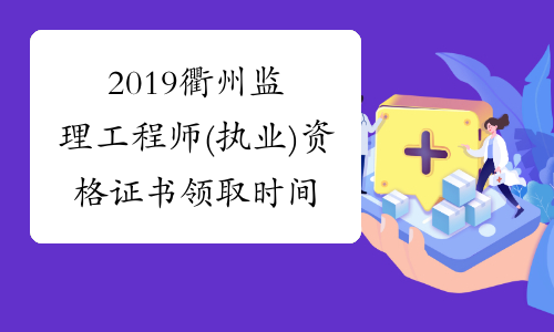 2019衢州监理工程师(执业)资格证书领取时间安排表