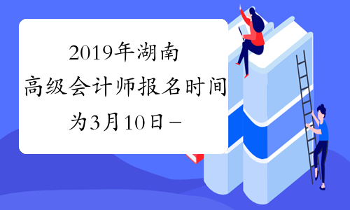 2019年湖南高级会计师报名时间为3月10日-31日