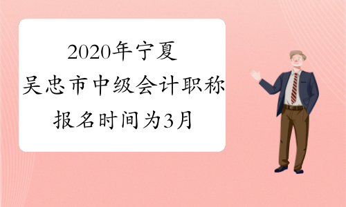 2020年宁夏吴忠市中级会计职称报名时间为3月10日至3月31