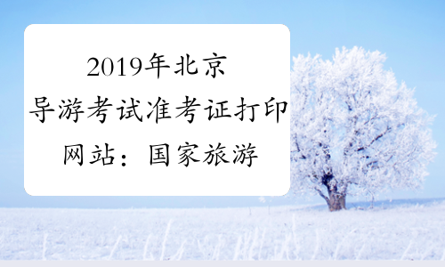 2019年北京导游考试准考证打印网站：国家旅游局