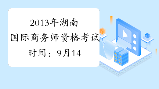 2013年湖南国际商务师资格考试时间：9月14日