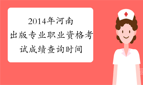 2014年河南出版专业职业资格考试成绩查询时间及查分入口