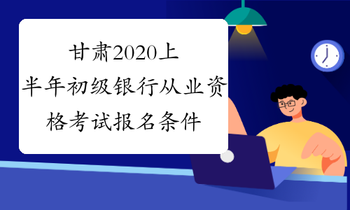 甘肃2020上半年初级银行从业资格考试报名条件