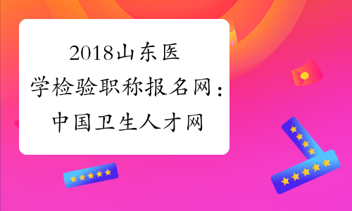 2018山东医学检验职称报名网：中国卫生人才网www.21wecan.com