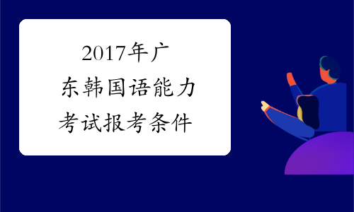 2017年广东韩国语能力考试报考条件