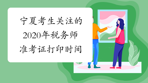 宁夏考生关注的2020年税务师准考证打印时间