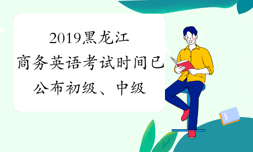 2019黑龙江商务英语考试时间已公布初级、中级、高级