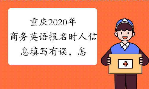 重庆2020年商务英语报名时人信息填写有误，怎么办？