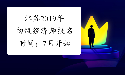 江苏2019年初级经济师报名时间：7月开始