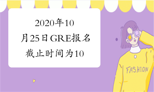 2020年10月25日GRE报名截止时间为10月21日