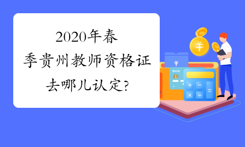 2020年春季贵州教师资格证去哪儿认定?