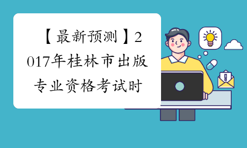 【最新预测】2017年桂林市出版专业资格考试时间预计为10