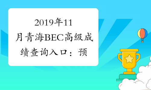 2019年11月青海BEC高级成绩查询入口：预计2017年1月份开通