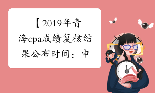 【2019年青海cpa成绩复核结果公布时间：申请结束起 40 