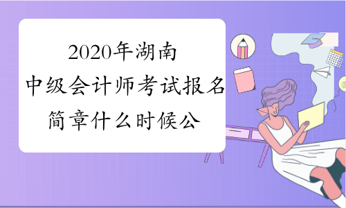 2020年湖南中级会计师考试报名简章什么时候公布