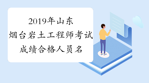 2019年山东烟台岩土工程师考试成绩合格人员名单公示