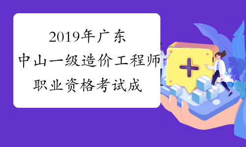 2019年广东中山一级造价工程师职业资格考试成绩合格人员
