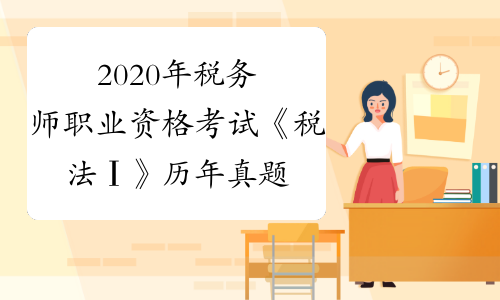2020年税务师职业资格考试《税法Ⅰ》历年真题精选0901