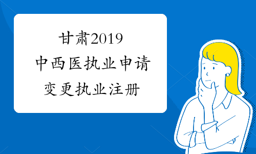 甘肃2019中西医执业申请变更执业注册