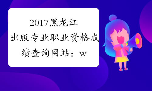 2017黑龙江出版专业职业资格成绩查询网站：www.cpta.com.cn
